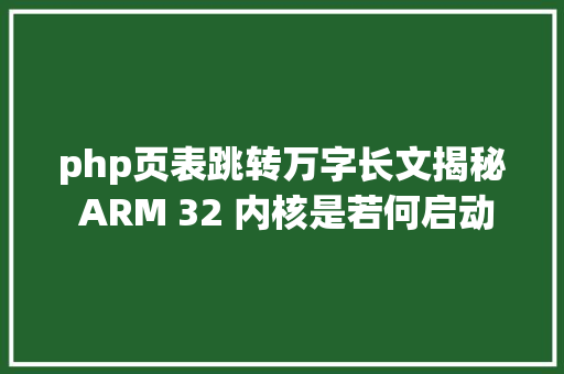 php页表跳转万字长文揭秘 ARM 32 内核是若何启动的 CSS