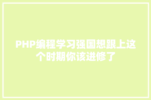 PHP编程学习强国想跟上这个时期你该进修了