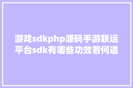 游戏sdkphp源码手游联运平台sdk有哪些功效若何遴选游戏sdk