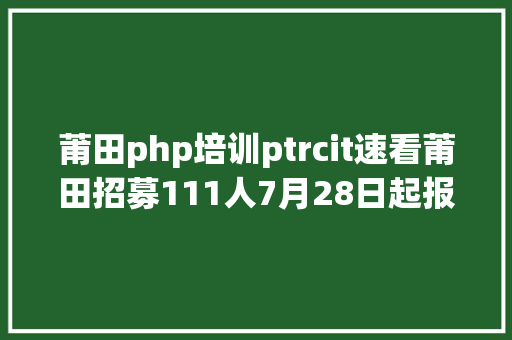 莆田php培训ptrcit速看莆田招募111人7月28日起报名