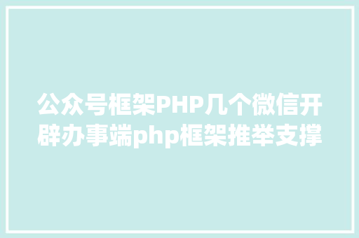 公众号框架PHP几个微信开辟办事端php框架推举支撑大众号开辟和小法式开辟 RESTful API