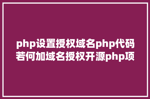 php设置授权域名php代码若何加域名授权开源php项目若何掩护版权 贸易授权 PHP