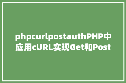 phpcurlpostauthPHP中应用cURL实现Get和Post要求的办法最全 Angular