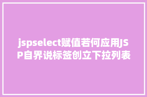 jspselect赋值若何应用JSP自界说标签创立下拉列表