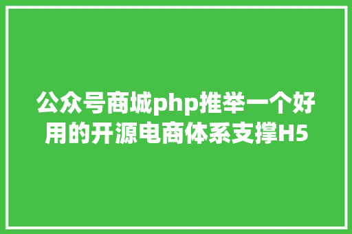 公众号商城php推举一个好用的开源电商体系支撑H5小法式大众号