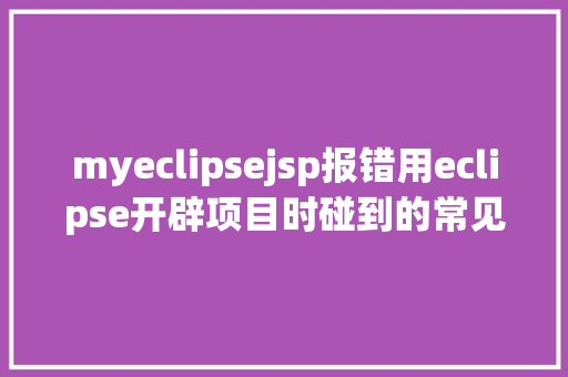 myeclipsejsp报错用eclipse开辟项目时碰到的常见毛病和配套解决计划