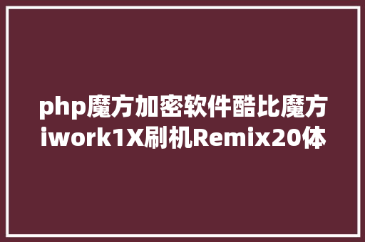 php魔方加密软件酷比魔方iwork1X刷机Remix20体系分享