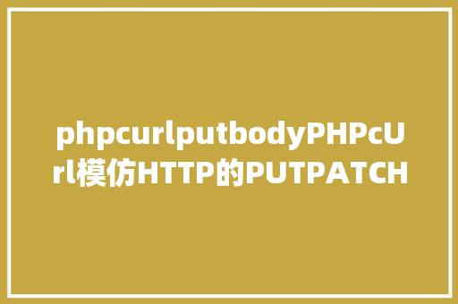 phpcurlputbodyPHPcUrl模仿HTTP的PUTPATCH要求