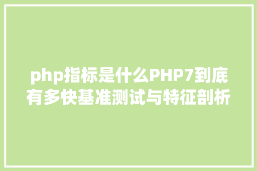 php指标是什么PHP7到底有多快基准测试与特征剖析告知你