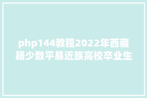 php144教程2022年西藏籍少数平易近族高校卒业生考录区外公事员准考据打印留意事项