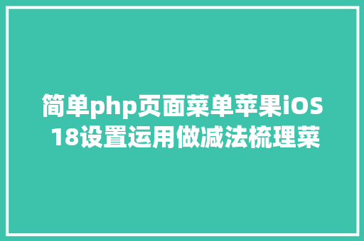 简单php页面菜单苹果iOS 18设置运用做减法梳理菜单选项加强题目显示 React