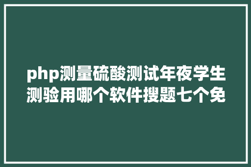 php测量硫酸测试年夜学生测验用哪个软件搜题七个免费好用的年夜学生搜题对象