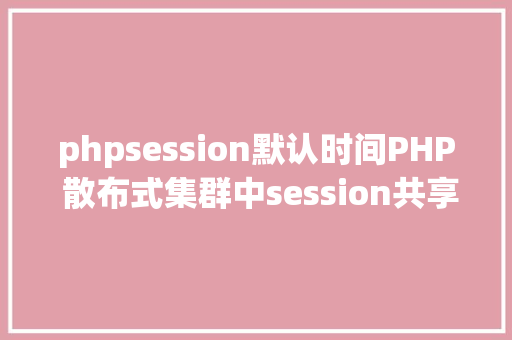 phpsession默认时间PHP 散布式集群中session共享问题以及session有用期的设置 Node.js