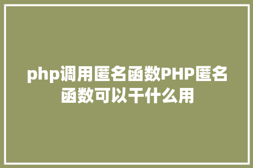 php调用匿名函数PHP匿名函数可以干什么用