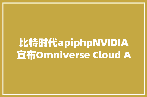 比特时代apiphpNVIDIA宣布Omniverse Cloud API