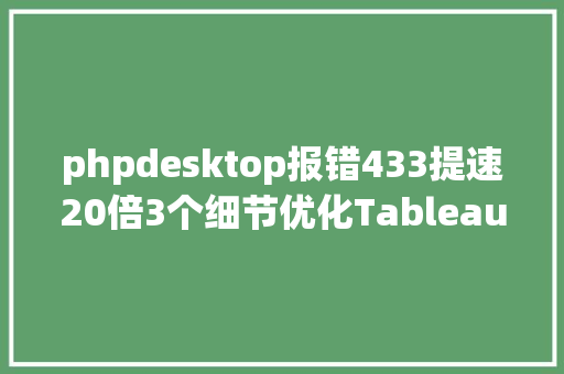 phpdesktop报错433提速20倍3个细节优化Tableau工作簿加载进程附实例