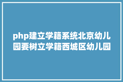 php建立学籍系统北京幼儿园要树立学籍西城区幼儿园信息采集工作正式启动 React