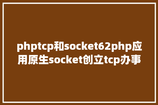 phptcp和socket62php应用原生socket创立tcp办事