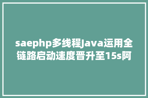 saephp多线程Java运用全链路启动速度晋升至15s阿里云SAE才能进级