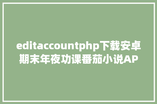 editaccountphp下载安卓期末年夜功课番茄小说APP CSS