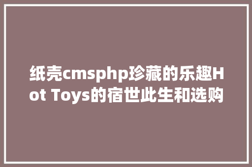 纸壳cmsphp珍藏的乐趣Hot Toys的宿世此生和选购攻略