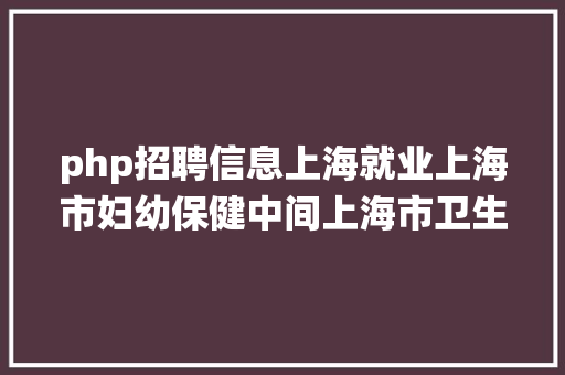 php招聘信息上海就业上海市妇幼保健中间上海市卫生健康统计中间雇用工作人员克日起报名 JavaScript