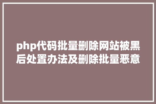 php代码批量删除网站被黑后处置办法及删除批量恶意代码的办法步调