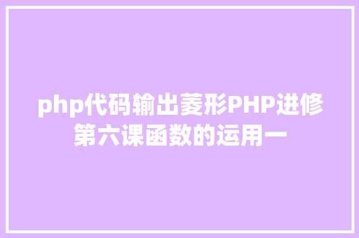 php代码输出菱形PHP进修第六课函数的运用一