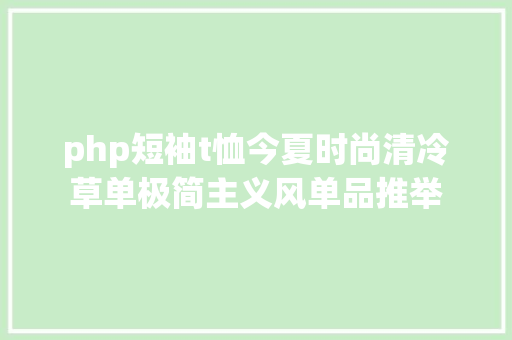 php短袖t恤今夏时尚清冷草单极简主义风单品推举