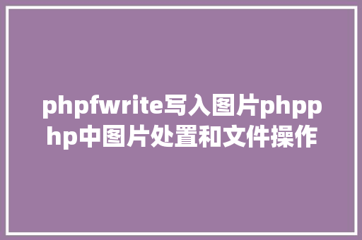 phpfwrite写入图片phpphp中图片处置和文件操作的办法小结附代码 Angular