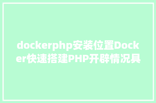 dockerphp安装位置Docker快速搭建PHP开辟情况具体教程 PHP