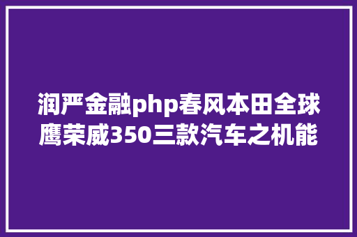 润严金融php春风本田全球鹰荣威350三款汽车之机能比较