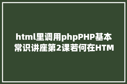 html里调用phpPHP基本常识讲座第2课若何在HTML页面中嵌入PHP代码 Node.js