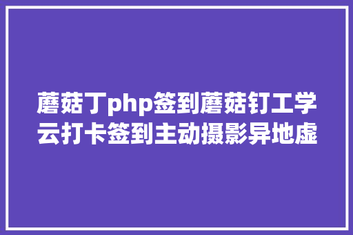 蘑菇丁php签到蘑菇钉工学云打卡签到主动摄影异地虚拟定位教程超适用