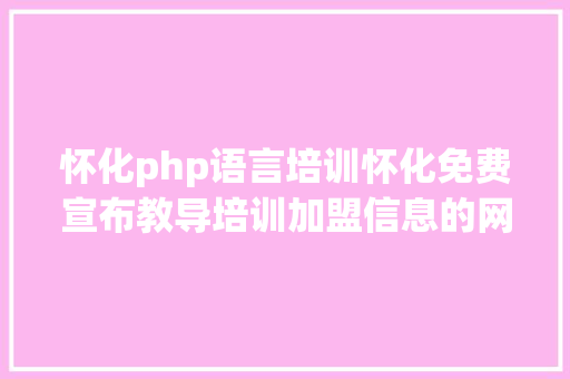 怀化php语言培训怀化免费宣布教导培训加盟信息的网站有哪些