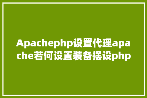 Apachephp设置代理apache若何设置装备摆设php HTML