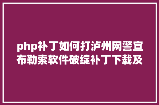 php补丁如何打泸州网警宣布勒索软件破绽补丁下载及操作流程 Java