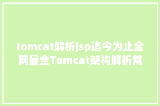 tomcat解析jsp迄今为止全网最全Tomcat架构解析常识点整顿 看完令人醍醐灌顶