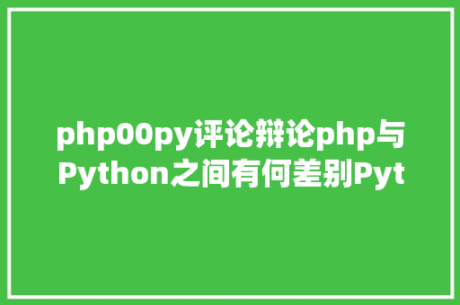 php00py评论辩论php与Python之间有何差别Python和php之间的简略比拟 JavaScript