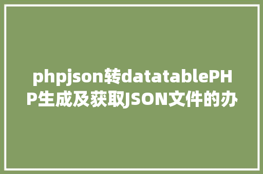 phpjson转datatablePHP生成及获取JSON文件的办法 SQL