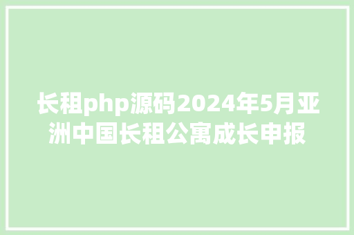 长租php源码2024年5月亚洲中国长租公寓成长申报