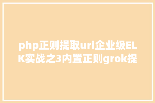 php正则提取uri企业级ELK实战之3内置正则grok提取日记