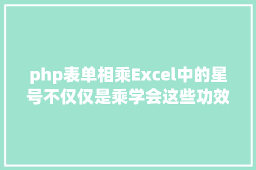 php表单相乘Excel中的星号不仅仅是乘学会这些功效的都按时加班了