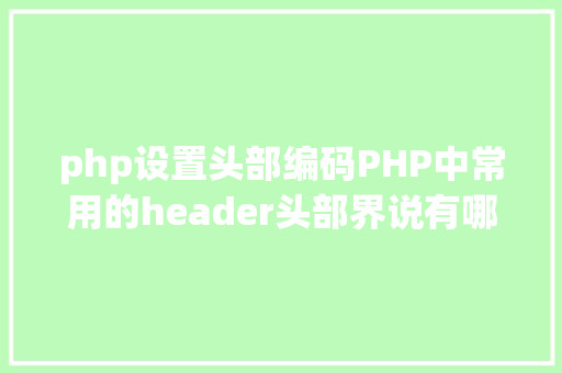 php设置头部编码PHP中常用的header头部界说有哪些