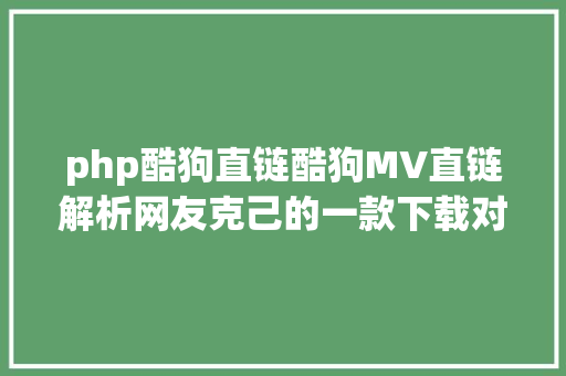 php酷狗直链酷狗MV直链解析网友克己的一款下载对象 Webpack