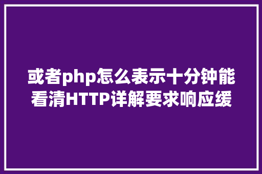 或者php怎么表示十分钟能看清HTTP详解要求响应缓存 Java