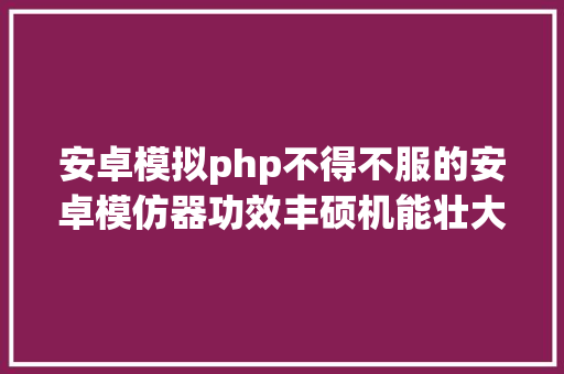 安卓模拟php不得不服的安卓模仿器功效丰硕机能壮大的安卓模仿器