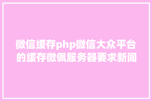 微信缓存php微信大众平台的缓存微佩服务器要求新闻 RESTful API