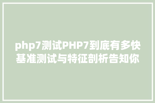 php7测试PHP7到底有多快基准测试与特征剖析告知你