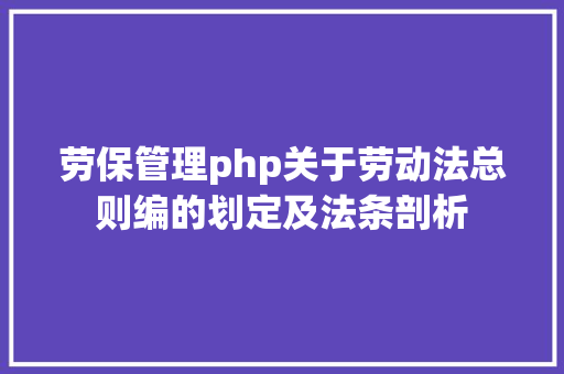 劳保管理php关于劳动法总则编的划定及法条剖析